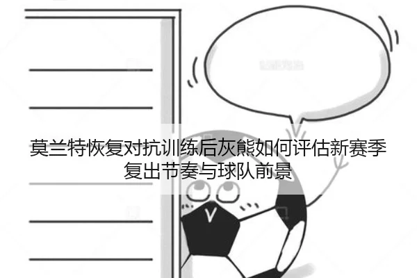 莫兰特恢复对抗训练后灰熊如何评估新赛季复出节奏与球队前景