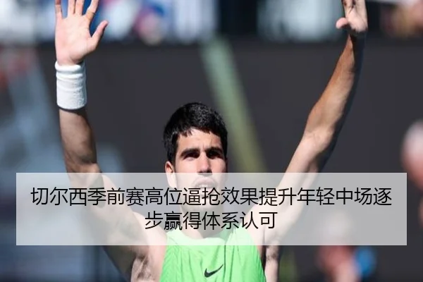 切尔西季前赛高位逼抢效果提升年轻中场逐步赢得体系认可