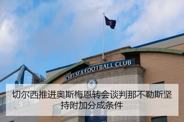 切尔西推进奥斯梅恩转会谈判那不勒斯坚持附加分成条件