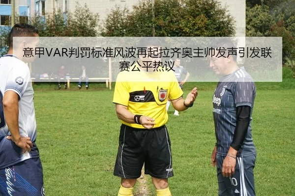 意甲VAR判罚标准风波再起拉齐奥主帅发声引发联赛公平热议