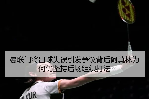 曼联门将出球失误引发争议背后阿莫林为何仍坚持后场组织打法