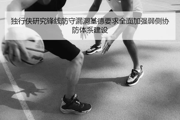独行侠研究锋线防守漏洞基德要求全面加强弱侧协防体系建设